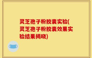 灵芝孢子粉胶囊实验(灵芝孢子粉胶囊效果实验结果揭晓)