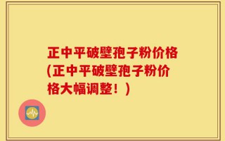 正中平破壁孢子粉价格(正中平破壁孢子粉价格大幅调整！)