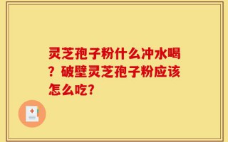 灵芝孢子粉什么冲水喝？破壁灵芝孢子粉应该怎么吃？