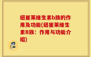 纽崔莱维生素b族的作用及功能(纽崔莱维生素B族：作用与功能介绍)