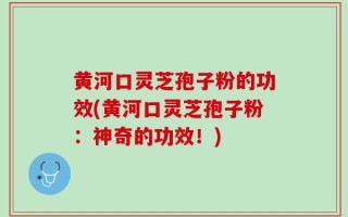 黄河口灵芝孢子粉的功效(黄河口灵芝孢子粉：神奇的功效！)