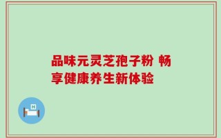 品味元灵芝孢子粉 畅享健康养生新体验