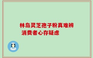 林岛灵芝孢子粉真难辨 消费者心存疑虑