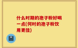 什么时期的孢子粉好喝一点(何时的孢子粉饮用更佳)