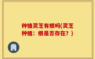 种植灵芝有根吗(灵芝种植：根是否存在？)