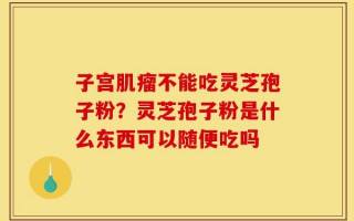 子宫肌瘤不能吃灵芝孢子粉？灵芝孢子粉是什么东西可以随便吃吗