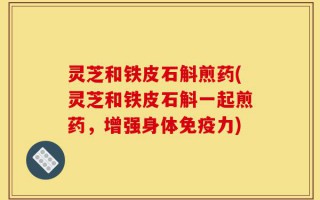 灵芝和铁皮石斛煎药(灵芝和铁皮石斛一起煎药，增强身体免疫力)