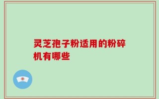 灵芝孢子粉适用的粉碎机有哪些