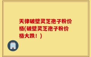 天律破壁灵芝孢子粉价格(破壁灵芝孢子粉价格大跌！)
