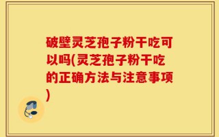 破壁灵芝孢子粉干吃可以吗(灵芝孢子粉干吃的正确方法与注意事项)