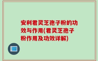 安利君灵芝孢子粉的功效与作用(君灵芝孢子粉作用及功效详解)
