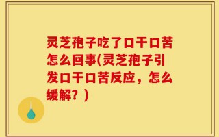灵芝孢子吃了口干口苦怎么回事(灵芝孢子引发口干口苦反应，怎么缓解？)