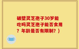 破壁灵芝孢子30岁能吃吗灵芝孢子能否食用？年龄是否有限制？)
