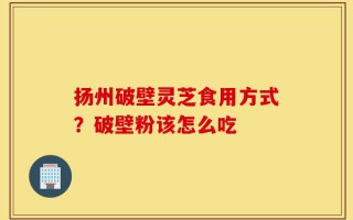 扬州破壁灵芝食用方式？破壁粉该怎么吃