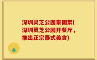 深圳灵芝公园泰国菜(深圳灵芝公园开餐厅，推出正宗泰式美食)