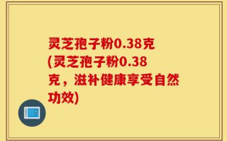 灵芝孢子粉0.38克(灵芝孢子粉0.38克，滋补健康享受自然功效)