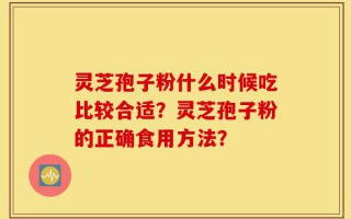 灵芝孢子粉什么时候吃比较合适？灵芝孢子粉的正确食用方法？