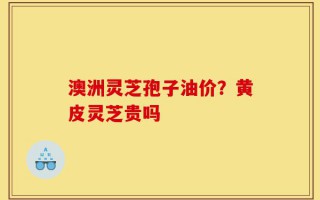 澳洲灵芝孢子油价？黄皮灵芝贵吗