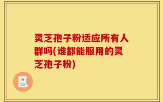 灵芝孢子粉适应所有人群吗(谁都能服用的灵芝孢子粉)