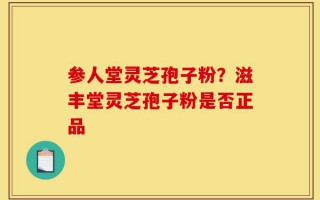 参人堂灵芝孢子粉？滋丰堂灵芝孢子粉是否正品