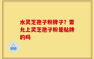 水灵芝孢子粉牌子？雷允上灵芝孢子粉是贴牌的吗