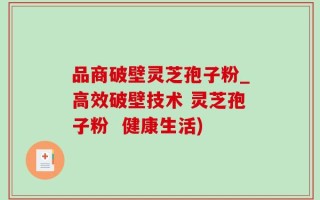 品商破壁灵芝孢子粉_高效破壁技术 灵芝孢子粉  健康生活)