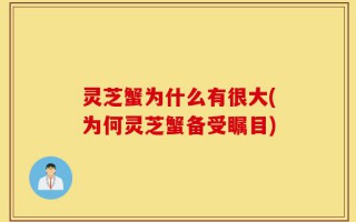 灵芝蟹为什么有很大(为何灵芝蟹备受瞩目)