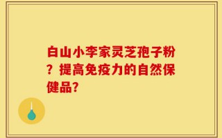 白山小李家灵芝孢子粉？提高免疫力的自然保健品？