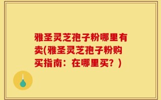 雅圣灵芝孢子粉哪里有卖(雅圣灵芝孢子粉购买指南：在哪里买？)