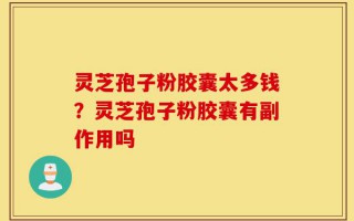 灵芝孢子粉胶囊太多钱？灵芝孢子粉胶囊有副作用吗
