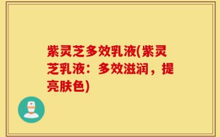 紫灵芝多效乳液(紫灵芝乳液：多效滋润，提亮肤色)