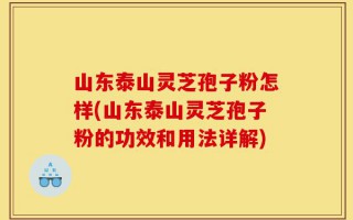 山东泰山灵芝孢子粉怎样(山东泰山灵芝孢子粉的功效和用法详解)
