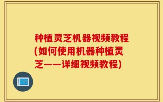 种植灵芝机器视频教程(如何使用机器种植灵芝——详细视频教程)