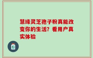 慧缘灵芝孢子粉真能改变你的生活？看用户真实体验