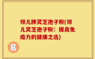 翎儿牌灵芝孢子粉(翎儿灵芝孢子粉：提高免疫力的健康之选)