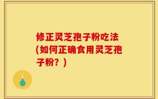 修正灵芝孢子粉吃法 (如何正确食用灵芝孢子粉？)