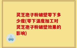 灵芝孢子粉破壁零下多少度(零下温度加工对灵芝孢子粉破壁效果的影响)