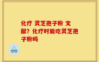 化疗 灵芝孢子粉 文献？化疗时能吃灵芝孢子粉吗
