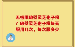 无极限破壁灵芝孢子粉？破壁灵芝孢子粉每天服用几次，每次服多少