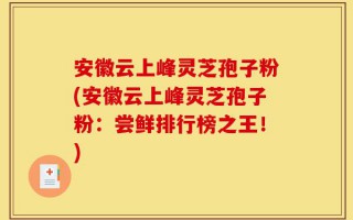 安徽云上峰灵芝孢子粉(安徽云上峰灵芝孢子粉：尝鲜排行榜之王！)