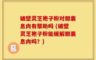 破壁灵芝袍子粉对胆囊息肉有帮助吗 (破壁灵芝袍子粉能缓解胆囊息肉吗？)
