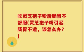 吃灵芝孢子粉后肠胃不舒服(灵芝孢子粉引起肠胃不适，该怎么办？)
