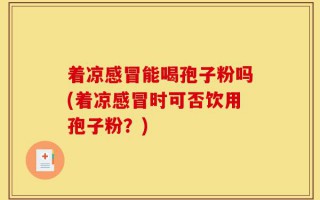 着凉感冒能喝孢子粉吗(着凉感冒时可否饮用孢子粉？)