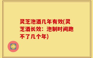 灵芝泡酒几年有效(灵芝酒长效：泡制时间跑不了几个年)