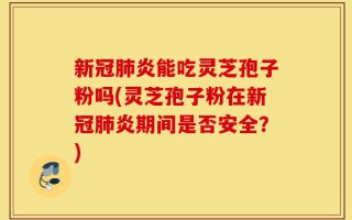 新冠肺炎能吃灵芝孢子粉吗(灵芝孢子粉在新冠肺炎期间是否安全？)