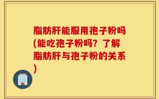 脂肪肝能服用孢子粉吗(能吃孢子粉吗？了解脂肪肝与孢子粉的关系)