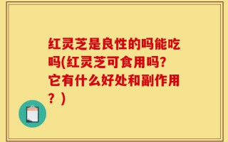 红灵芝是良性的吗能吃吗(红灵芝可食用吗？它有什么好处和副作用？)