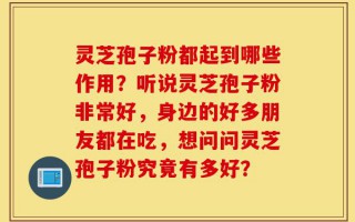 灵芝孢子粉都起到哪些作用？听说灵芝孢子粉非常好，身边的好多朋友都在吃，想问问灵芝孢子粉究竟有多好？