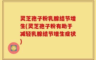 灵芝孢子粉乳腺结节增生(灵芝孢子粉有助于减轻乳腺结节增生症状)