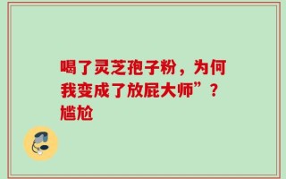 喝了灵芝孢子粉，为何我变成了放屁大师”？尴尬